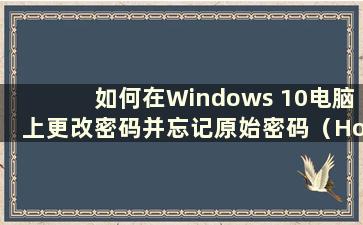 如何在Windows 10电脑上更改密码并忘记原始密码（How to change the password on Windows 10 and忘记它）